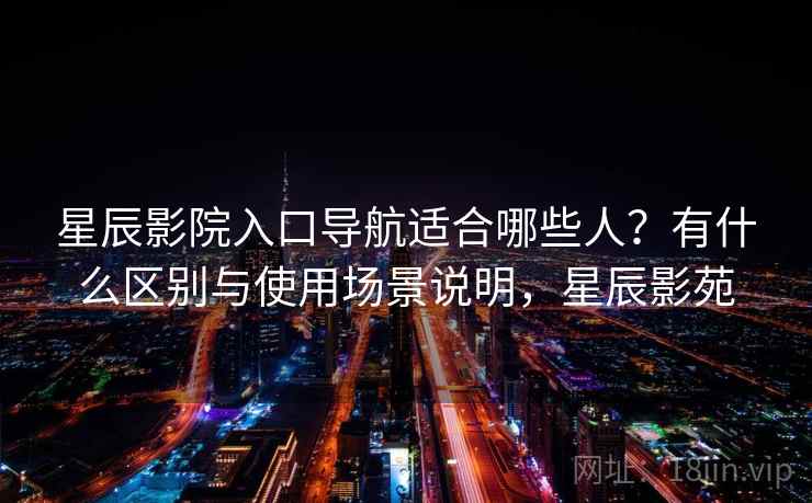 星辰影院入口导航适合哪些人？有什么区别与使用场景说明，星辰影苑  第2张