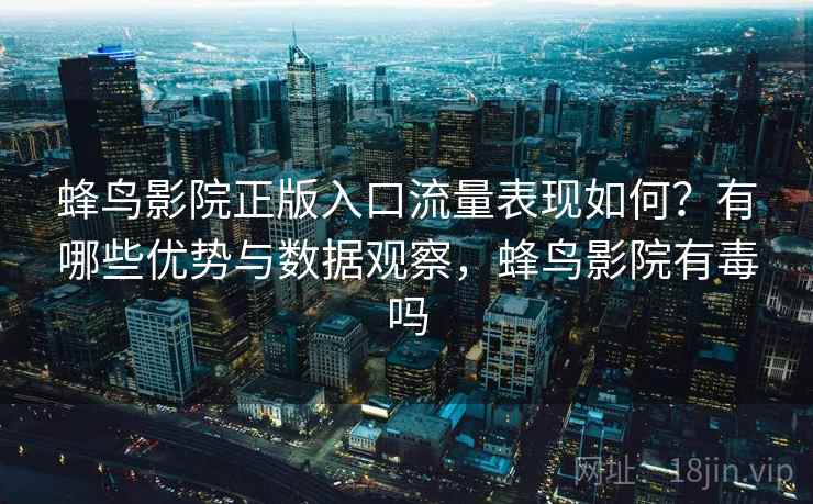 蜂鸟影院正版入口流量表现如何？有哪些优势与数据观察，蜂鸟影院有毒吗  第2张