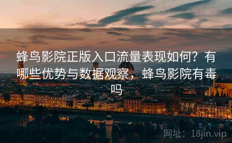 蜂鸟影院正版入口流量表现如何？有哪些优势与数据观察，蜂鸟影院有毒吗  第1张