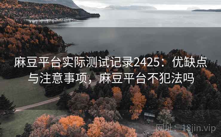 麻豆平台实际测试记录2425：优缺点与注意事项，麻豆平台不犯法吗  第2张