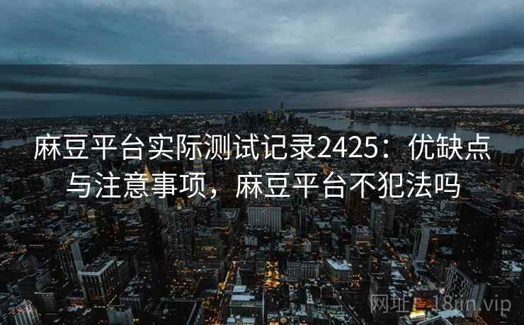 麻豆平台实际测试记录2425：优缺点与注意事项，麻豆平台不犯法吗  第1张