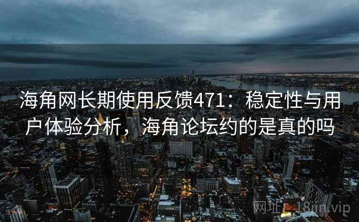 海角网长期使用反馈471：稳定性与用户体验分析，海角论坛约的是真的吗  第1张