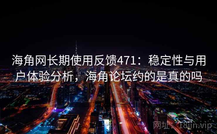 海角网长期使用反馈471：稳定性与用户体验分析，海角论坛约的是真的吗  第2张