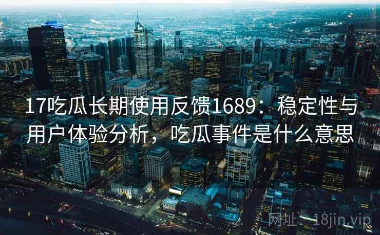 17吃瓜长期使用反馈1689：稳定性与用户体验分析，吃瓜事件是什么意思  第1张