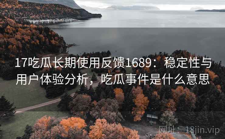 17吃瓜长期使用反馈1689：稳定性与用户体验分析，吃瓜事件是什么意思  第2张