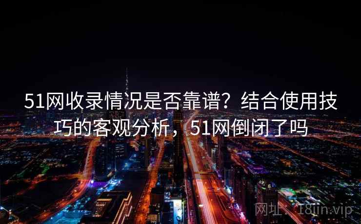 51网收录情况是否靠谱？结合使用技巧的客观分析，51网倒闭了吗  第1张