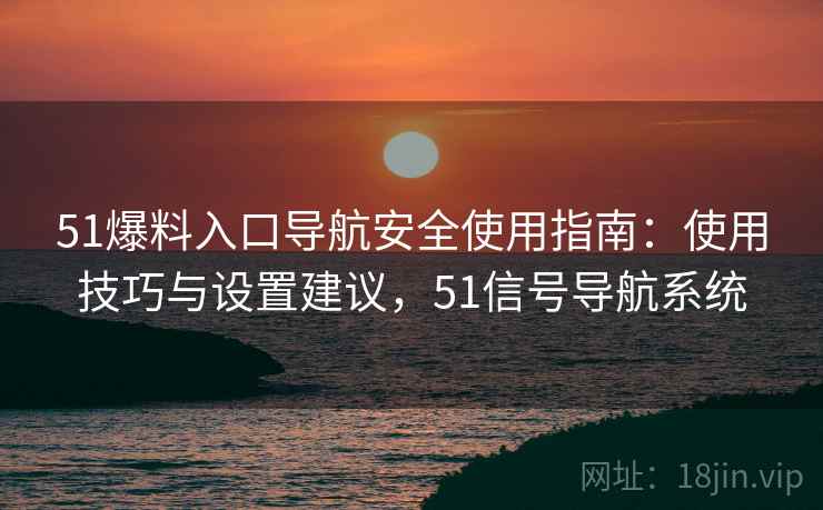 51爆料入口导航安全使用指南：使用技巧与设置建议，51信号导航系统  第1张