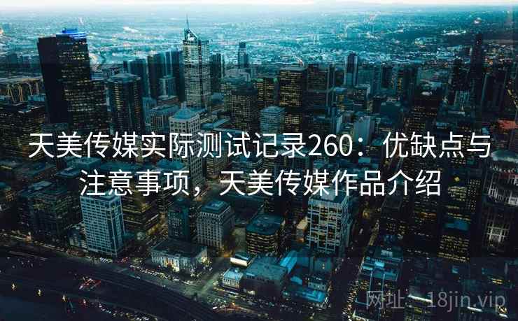 天美传媒实际测试记录260：优缺点与注意事项，天美传媒作品介绍  第2张