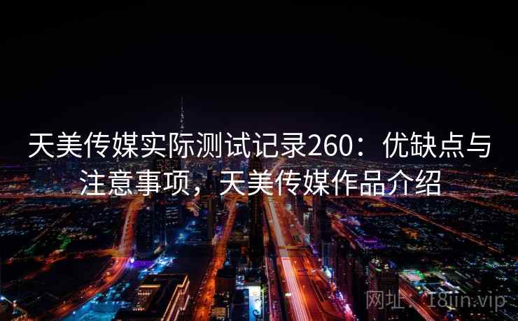 天美传媒实际测试记录260：优缺点与注意事项，天美传媒作品介绍  第1张