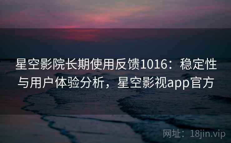 星空影院长期使用反馈1016：稳定性与用户体验分析，星空影视app官方  第2张
