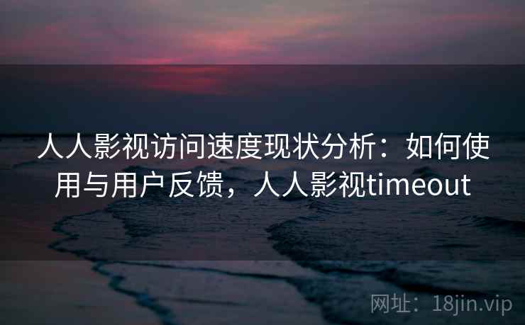 人人影视访问速度现状分析：如何使用与用户反馈，人人影视timeout  第1张