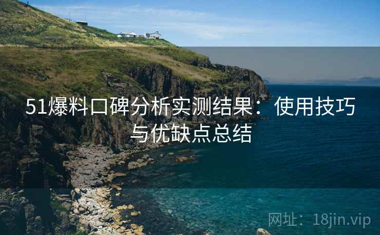 51爆料口碑分析实测结果：使用技巧与优缺点总结  第1张