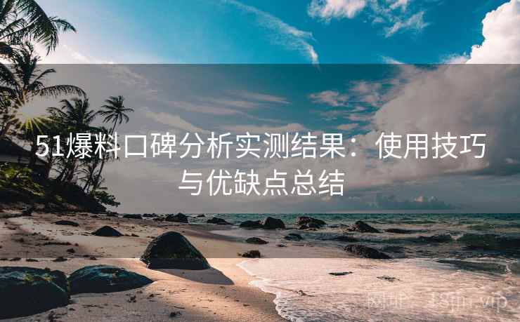 51爆料口碑分析实测结果：使用技巧与优缺点总结  第2张