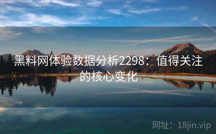 黑料网体验数据分析2298：值得关注的核心变化  第1张