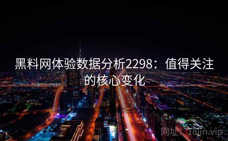 黑料网体验数据分析2298：值得关注的核心变化  第2张