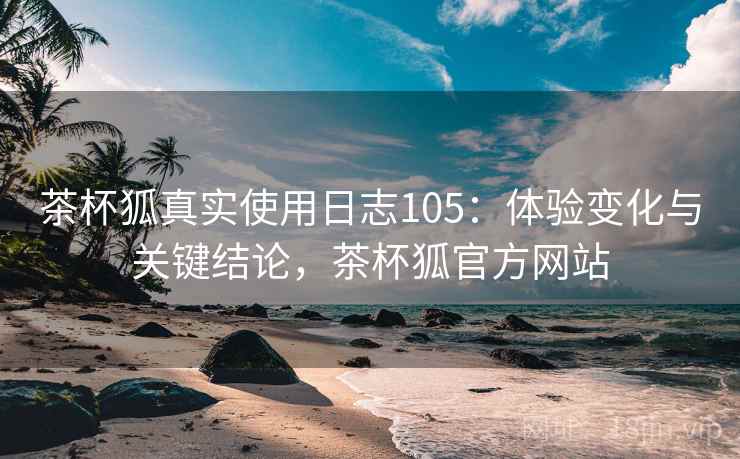 茶杯狐真实使用日志105：体验变化与关键结论，茶杯狐官方网站  第1张