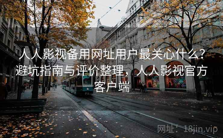 人人影视备用网址用户最关心什么？避坑指南与评价整理，人人影视官方客户端  第2张