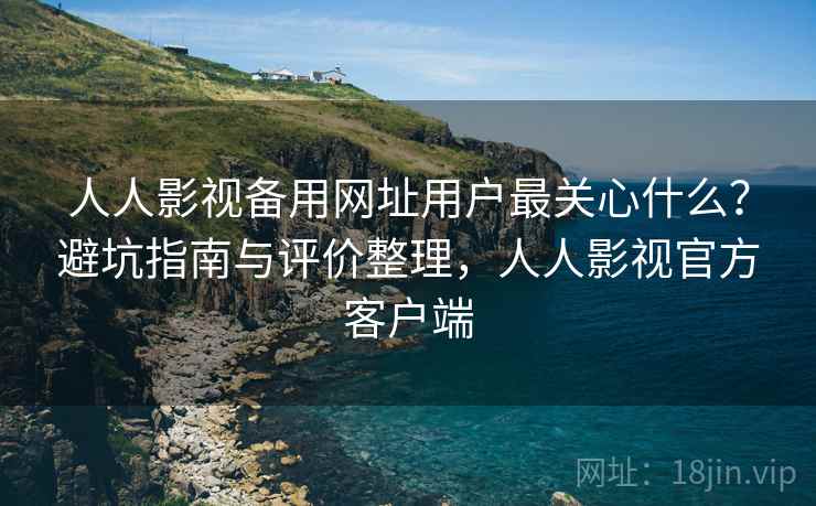 人人影视备用网址用户最关心什么？避坑指南与评价整理，人人影视官方客户端  第1张