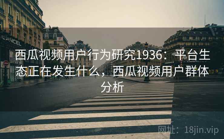 西瓜视频用户行为研究1936：平台生态正在发生什么，西瓜视频用户群体分析  第1张