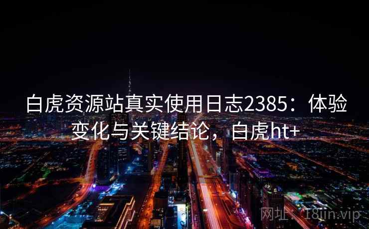 白虎资源站真实使用日志2385：体验变化与关键结论，白虎ht+  第1张