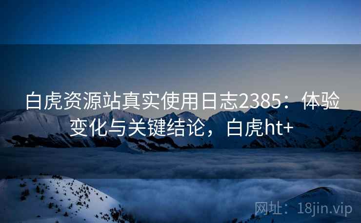 白虎资源站真实使用日志2385：体验变化与关键结论，白虎ht+  第2张