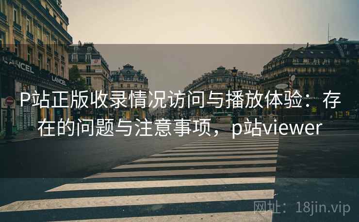 P站正版收录情况访问与播放体验：存在的问题与注意事项，p站viewer  第1张
