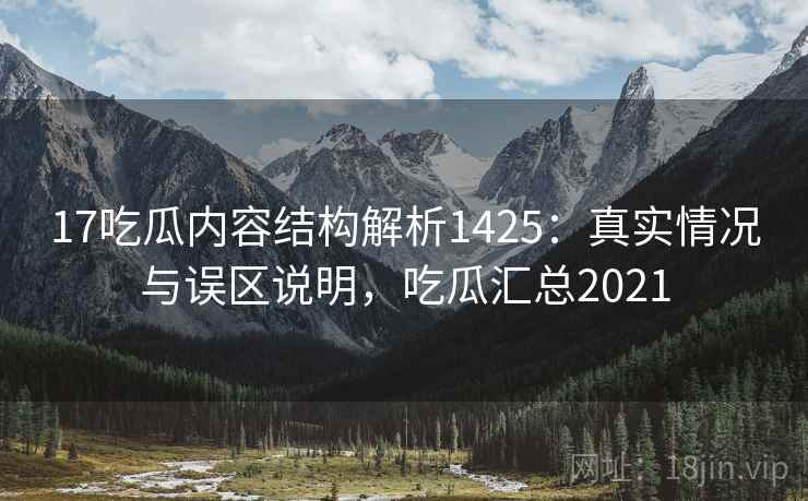17吃瓜内容结构解析1425：真实情况与误区说明，吃瓜汇总2021  第2张