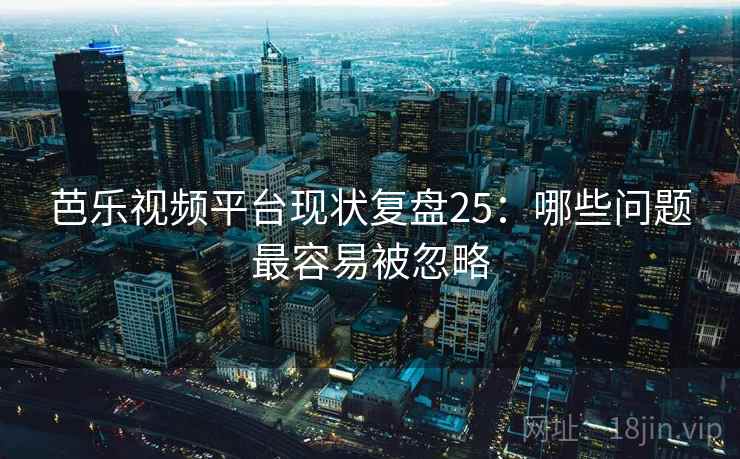 芭乐视频平台现状复盘25：哪些问题最容易被忽略  第1张