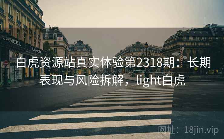 白虎资源站真实体验第2318期：长期表现与风险拆解，light白虎  第2张
