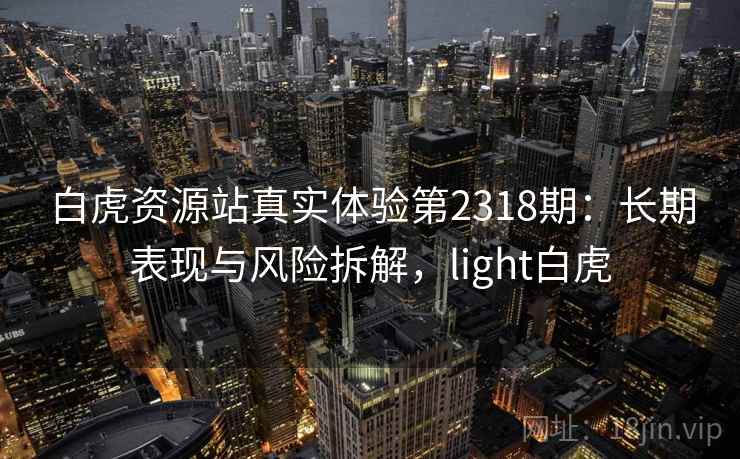 白虎资源站真实体验第2318期：长期表现与风险拆解，light白虎  第1张