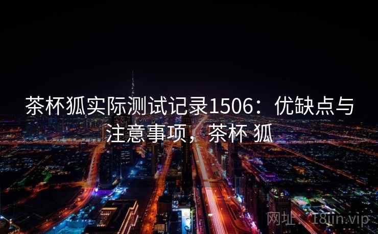 茶杯狐实际测试记录1506：优缺点与注意事项，茶杯 狐  第2张