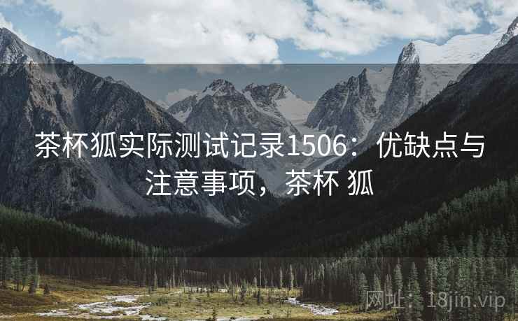 茶杯狐实际测试记录1506：优缺点与注意事项，茶杯 狐  第1张