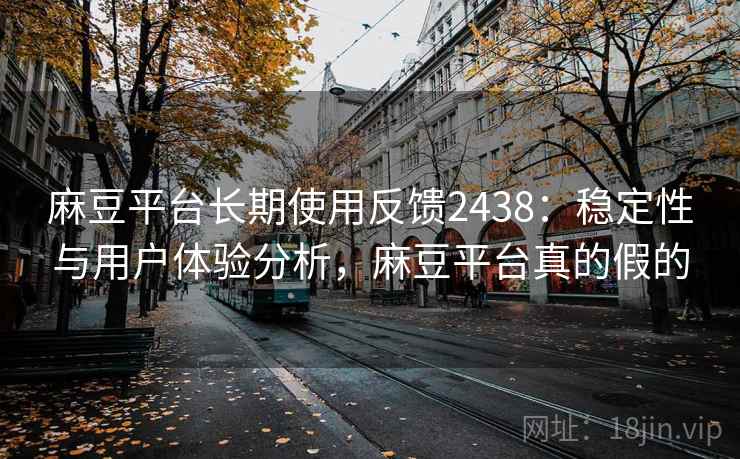 麻豆平台长期使用反馈2438：稳定性与用户体验分析，麻豆平台真的假的  第2张