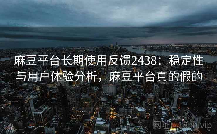 麻豆平台长期使用反馈2438：稳定性与用户体验分析，麻豆平台真的假的  第1张