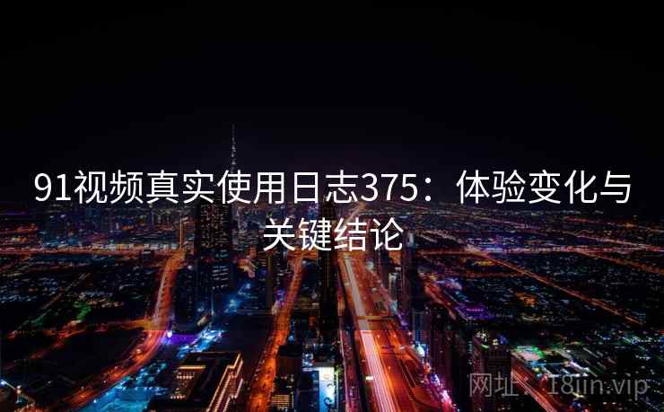 91视频真实使用日志375：体验变化与关键结论  第1张