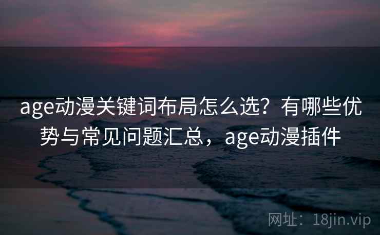age动漫关键词布局怎么选？有哪些优势与常见问题汇总，age动漫插件  第2张