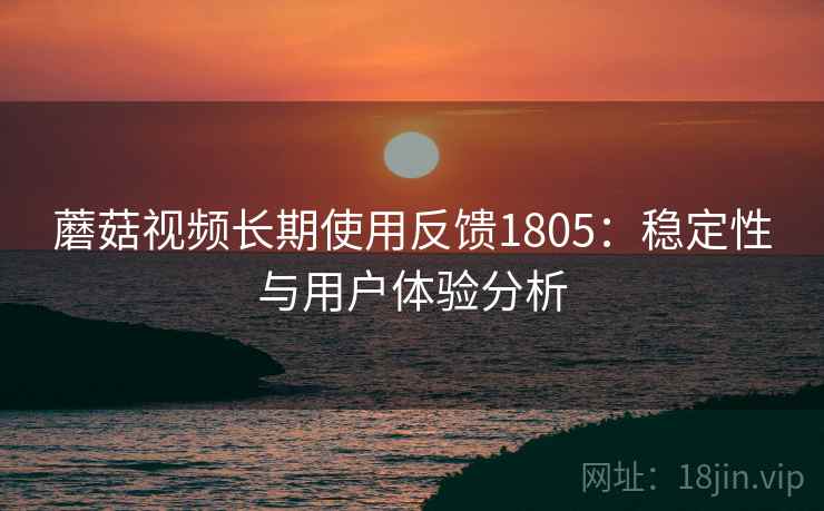 蘑菇视频长期使用反馈1805：稳定性与用户体验分析  第1张