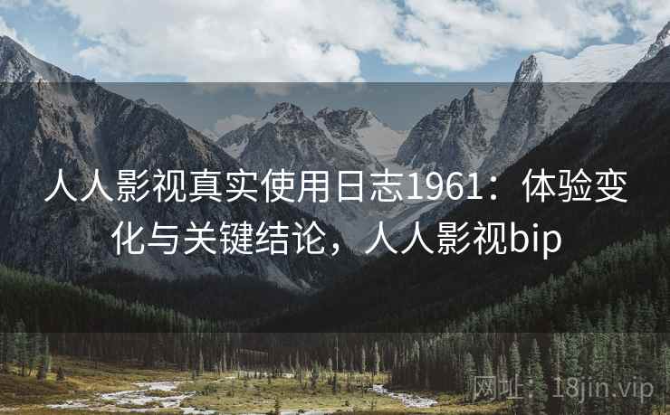 人人影视真实使用日志1961：体验变化与关键结论，人人影视bip  第2张