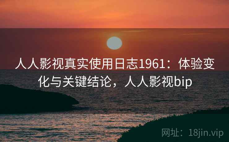 人人影视真实使用日志1961：体验变化与关键结论，人人影视bip  第1张