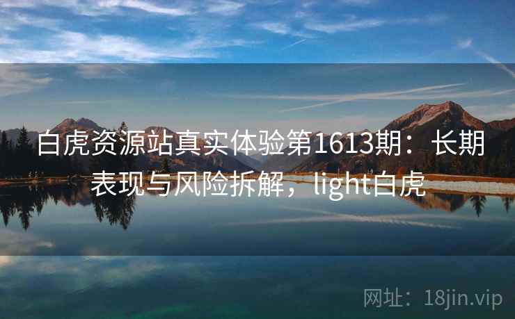 白虎资源站真实体验第1613期：长期表现与风险拆解，light白虎  第2张