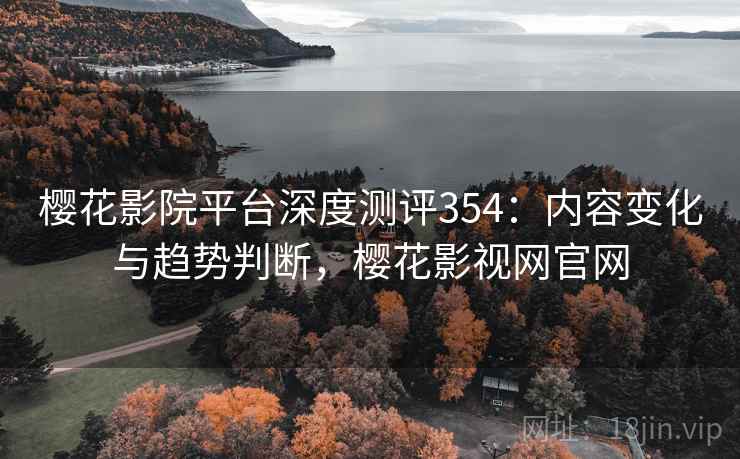 樱花影院平台深度测评354：内容变化与趋势判断，樱花影视网官网  第1张