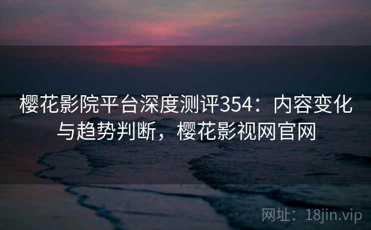 樱花影院平台深度测评354：内容变化与趋势判断，樱花影视网官网  第2张