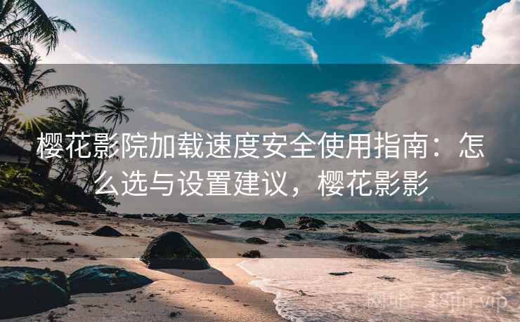 樱花影院加载速度安全使用指南：怎么选与设置建议，樱花影影  第1张