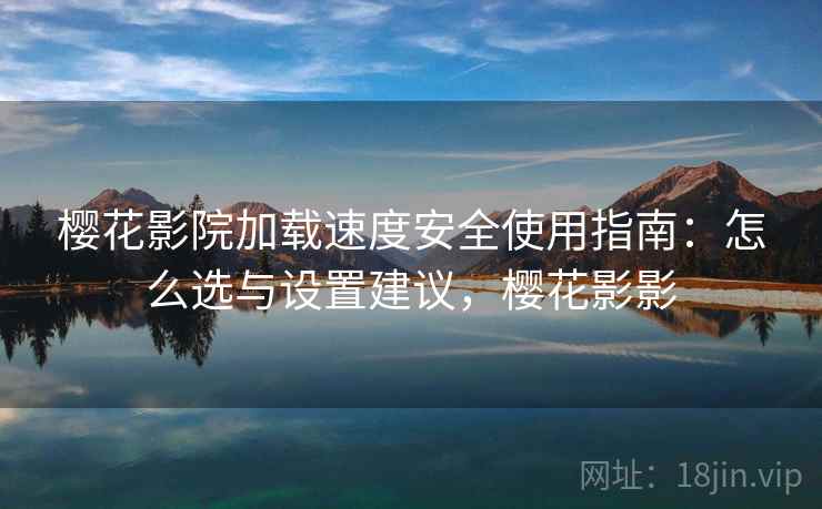 樱花影院加载速度安全使用指南：怎么选与设置建议，樱花影影  第2张