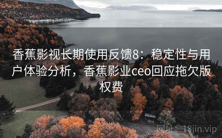 香蕉影视长期使用反馈8：稳定性与用户体验分析，香蕉影业ceo回应拖欠版权费  第2张