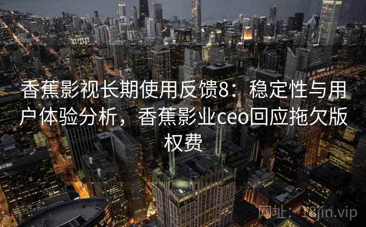 香蕉影视长期使用反馈8：稳定性与用户体验分析，香蕉影业ceo回应拖欠版权费  第1张