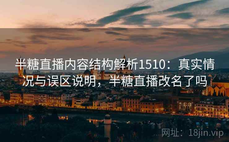 半糖直播内容结构解析1510：真实情况与误区说明，半糖直播改名了吗  第1张