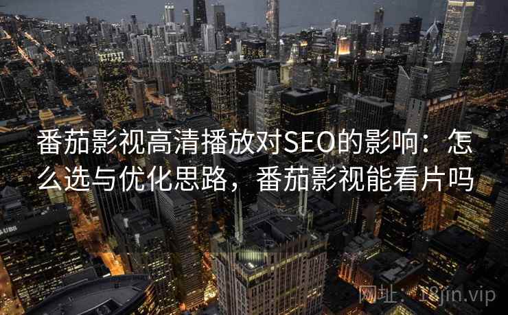 番茄影视高清播放对SEO的影响：怎么选与优化思路，番茄影视能看片吗  第1张