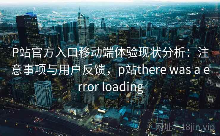 P站官方入口移动端体验现状分析：注意事项与用户反馈，p站there was a error loading  第2张