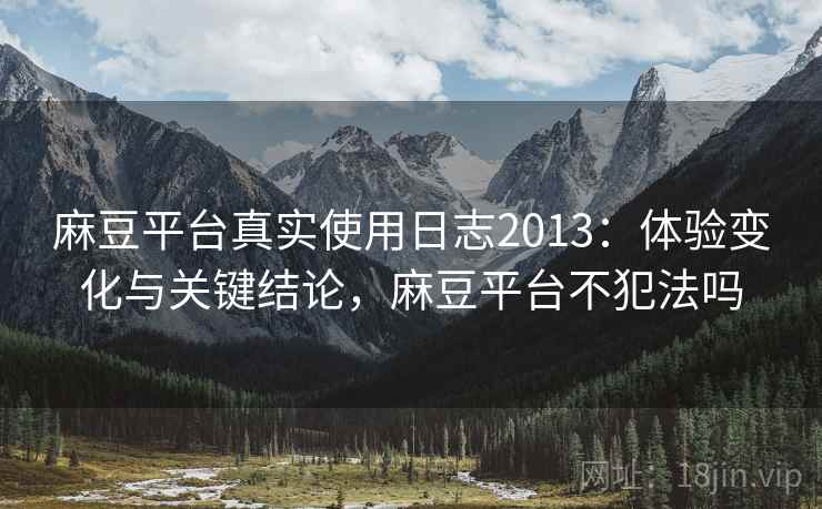 麻豆平台真实使用日志2013：体验变化与关键结论，麻豆平台不犯法吗  第2张